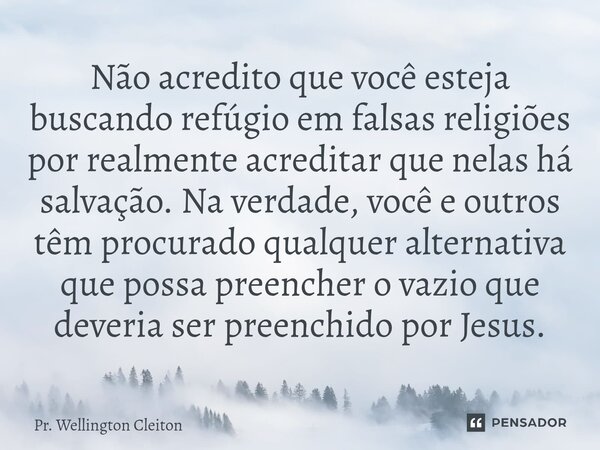 Não acredito que você esteja buscando refúgio em falsas religiões por realmente acreditar que nelas há salvação. Na verdade, você e outros têm procurado qualque... Frase de Pr. Wellington Cleiton.