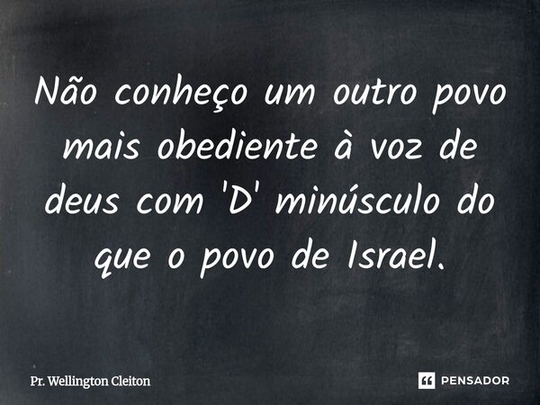 ⁠Não conheço um outro povo mais obediente à voz de deus com 'D' minúsculo do que o povo de Israel.... Frase de Pr. Wellington Cleiton.