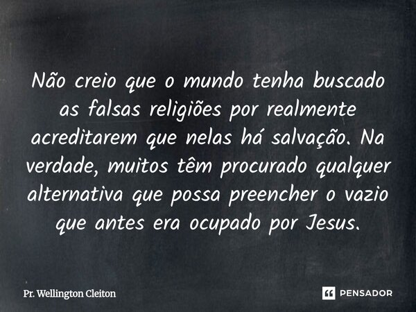 Não creio que o mundo tenha buscado as falsas religiões por realmente acreditarem que nelas há salvação. Na verdade, muitos têm procurado qualquer alternativa q... Frase de Pr. Wellington Cleiton.