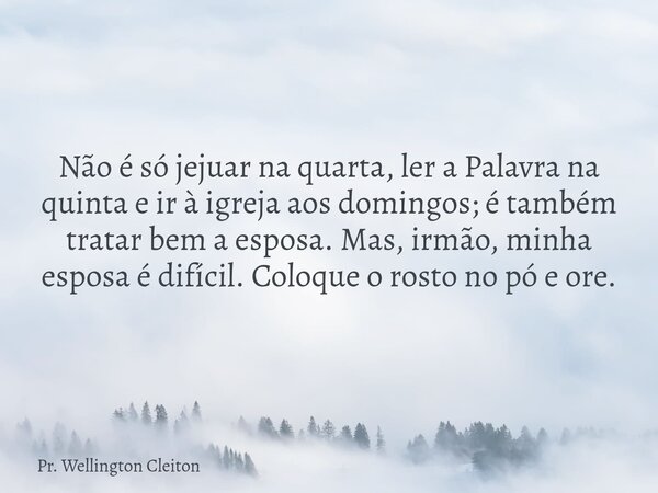 Não é só jejuar na quarta, ler a Palavra na quinta e ir à igreja aos domingos; é também tratar bem a esposa. Mas, irmão, minha esposa é difícil. Coloque o rosto... Frase de Pr. Wellington Cleiton.