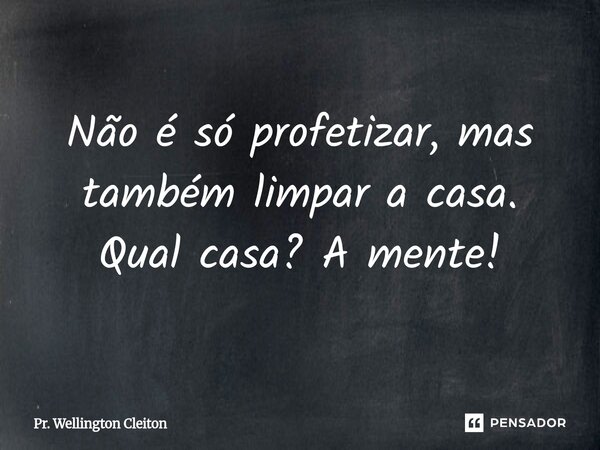 Não é só profetizar, mas também limpar a casa. Qual casa? A mente!... Frase de Pr. Wellington Cleiton.