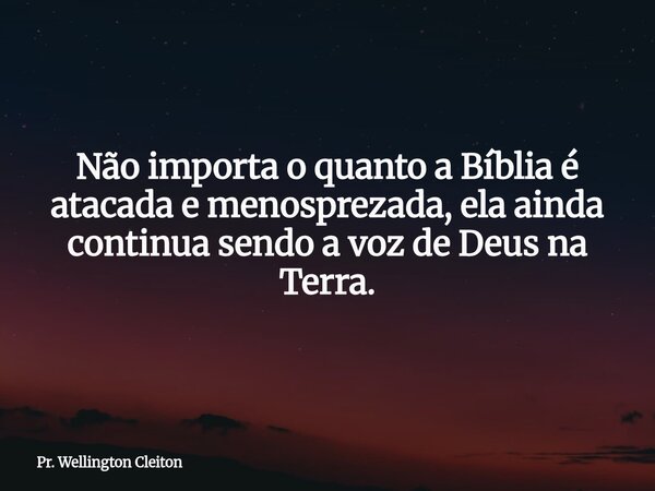 Não importa o quanto a Bíblia é atacada e menosprezada, ela ainda continua sendo a voz de Deus na Terra.... Frase de Pr. Wellington Cleiton.