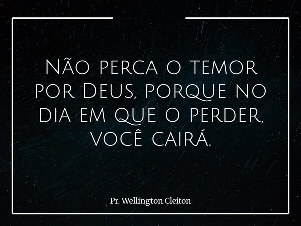 Não perca o temor por Deus, porque no dia em que o perder, você cairá.... Frase de Pr. Wellington Cleiton.