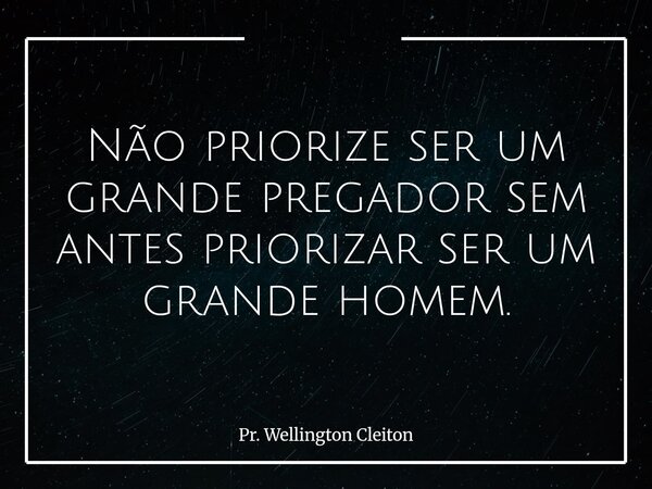 Não priorize ser um grande pregador sem antes priorizar ser um grande homem.... Frase de Pr. Wellington Cleiton.