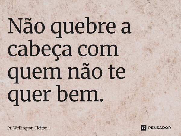 ⁠Não quebre a cabeça com quem não te quer bem.... Frase de Pr. Wellington Cleiton l.