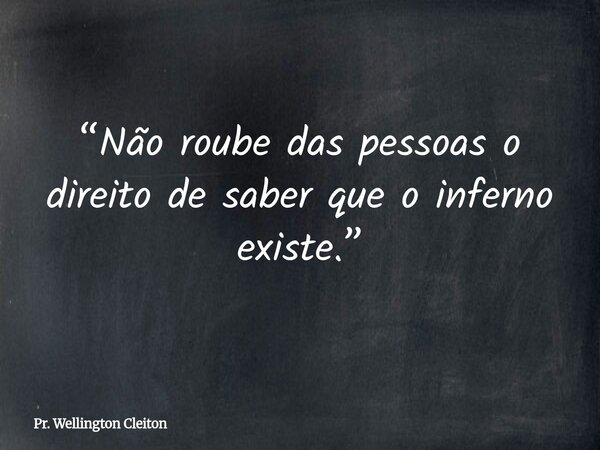“Não roube das pessoas o direito de saber que o inferno existe.”... Frase de Pr. Wellington Cleiton.