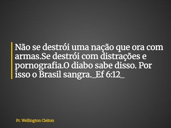 Não se destrói uma nação que ora com armas.Se destrói com distrações e pornografia.O diabo sabe disso. Por isso o Brasil sangra._Ef 6:12_... Frase de Pr. Wellington Cleiton.