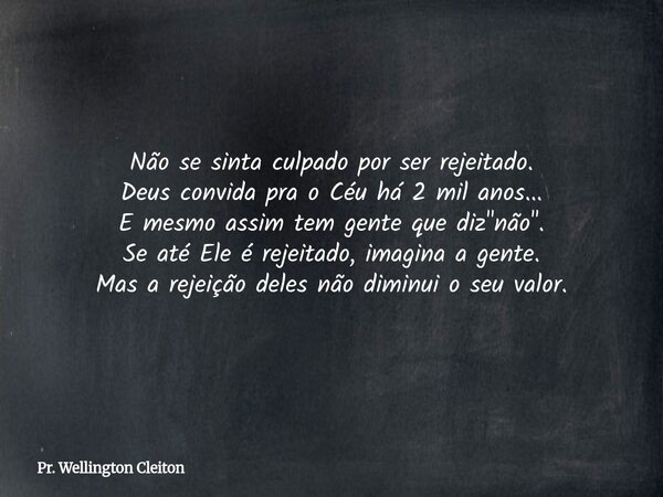 Não se sinta culpado por ser rejeitado. Deus convida pra o Céu há 2 mil anos... E mesmo assim tem gente que diz "não". Se até Ele é rejeitado, imagina... Frase de Pr. Wellington Cleiton.