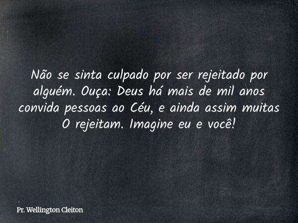 Não se sinta culpado por ser rejeitado por alguém. Ouça: Deus há mais de mil anos convida pessoas ao Céu, e ainda assim muitas O rejeitam. Imagine eu e você!... Frase de Pr. Wellington Cleiton.