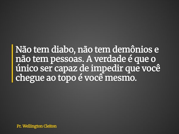 Não tem diabo, não tem demônios e não tem pessoas. A verdade é que o único ser capaz de impedir que você chegue ao topo é você mesmo.... Frase de Pr. Wellington Cleiton.