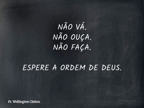 NÃO VÁ. NÃO OUÇA. NÃO FAÇA. ESPERE A ORDEM DE DEUS.... Frase de Pr. Wellington Cleiton.