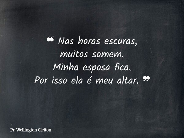❝ Nas horas escuras, muitos somem. Minha esposa fica. Por isso ela é meu altar. ❞... Frase de Pr. Wellington Cleiton.
