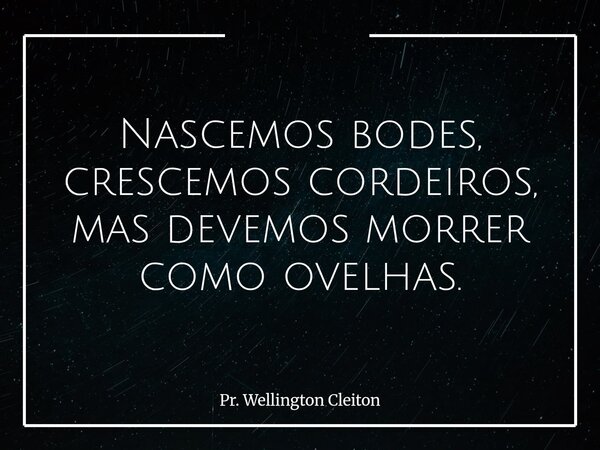 Nascemos bodes, crescemos cordeiros, mas devemos morrer como ovelhas.... Frase de Pr. Wellington Cleiton.