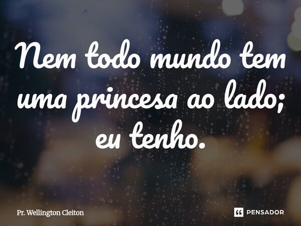 Nem todo mundo tem uma princesa ao lado; eu tenho.... Frase de Pr. Wellington Cleiton.