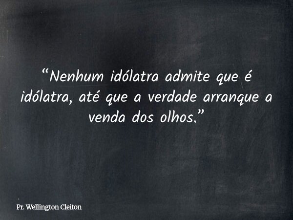 “Nenhum idólatra admite que é idólatra, até que a verdade arranque a venda dos olhos.”... Frase de Pr. Wellington Cleiton.
