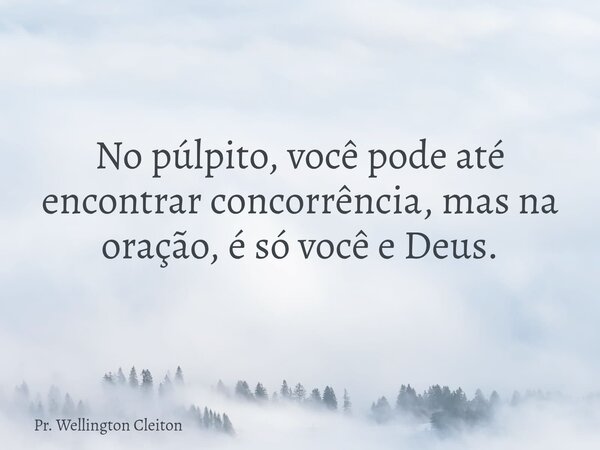 No púlpito, você pode até encontrar concorrência, mas na oração, é só você e Deus.... Frase de Pr. Wellington Cleiton.