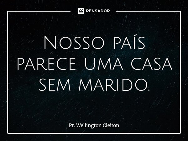 ⁠Nosso país parece uma casa sem marido.... Frase de Pr. Wellington Cleiton.