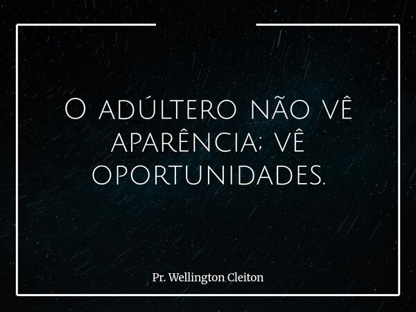 O adúltero não vê aparência; vê oportunidades.... Frase de Pr. Wellington Cleiton.