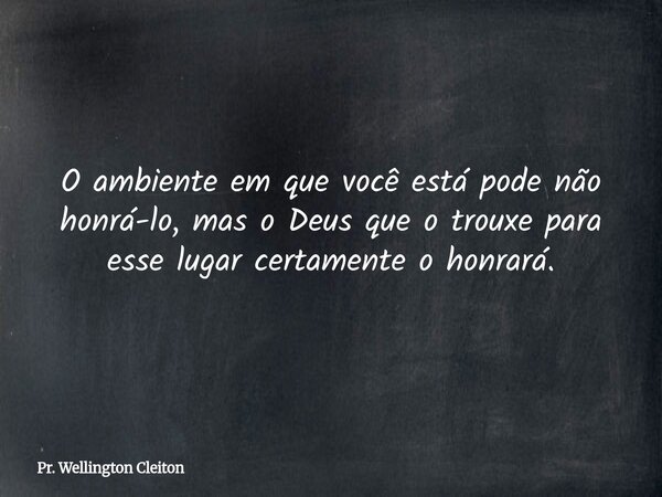 O ambiente em que você está pode não honrá-lo, mas o Deus que o trouxe para esse lugar certamente o honrará.... Frase de Pr. Wellington Cleiton.