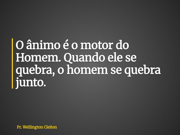 O ânimo é o motor do Homem. Quando ele se quebra, o homem se quebra junto.... Frase de Pr. Wellington Cleiton.
