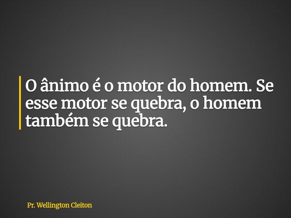 O ânimo é o motor do homem. Se esse motor se quebra, o homem também se quebra.... Frase de Pr. Wellington Cleiton.