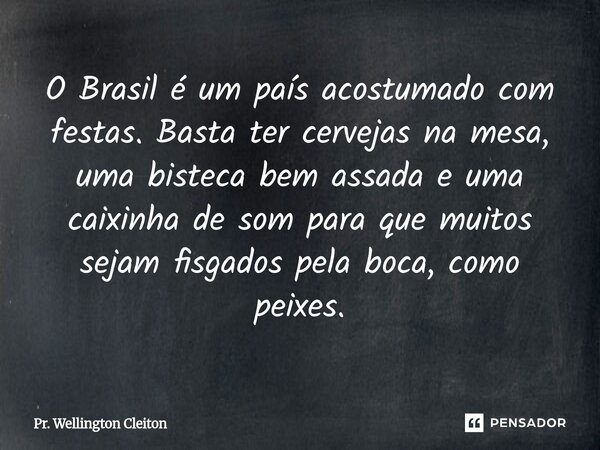 O Brasil é um país acostumado com festas. Basta ter cervejas na mesa, uma bisteca bem assada e uma caixinha de som para que muitos sejam fisgados pela boca, com... Frase de Pr. Wellington Cleiton.