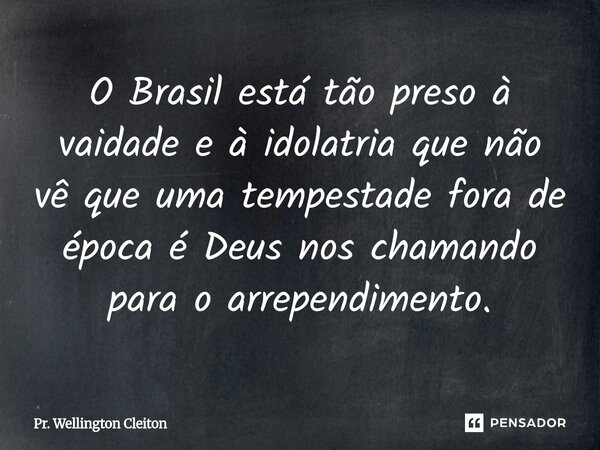 O Brasil está tão preso à vaidade ⁠e à idolatria que não vê que uma tempestade fora de época é Deus nos chamando para o arrependimento.... Frase de Pr. Wellington Cleiton.