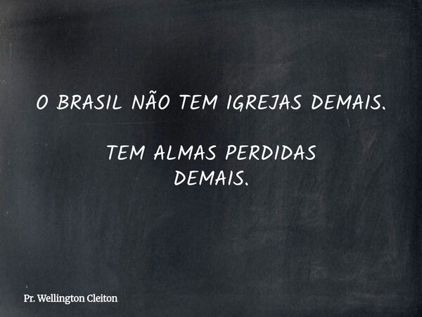 O BRASIL NÃO TEM IGREJAS DEMAIS. TEM ALMAS PERDIDAS DEMAIS.... Frase de Pr. Wellington Cleiton.