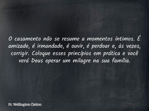 O casamento não se resume a momentos íntimos. É amizade, é irmandade, é ouvir, é perdoar e, às vezes, corrigir. Coloque esses princípios em prática e você verá ... Frase de Pr. Wellington Cleiton.