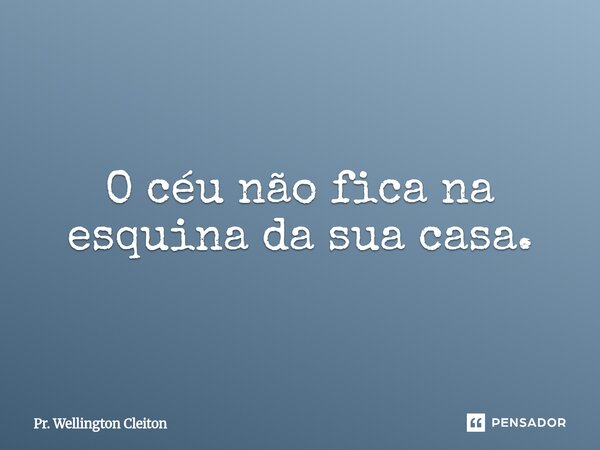 O céu não fica na esquina da sua casa.... Frase de Pr. Wellington Cleiton.