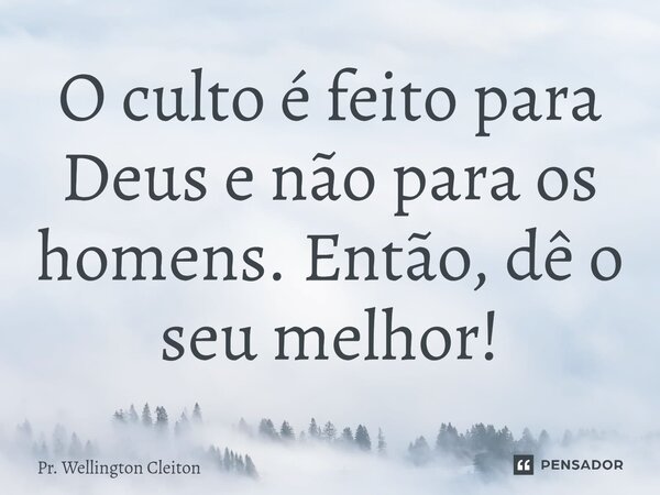 O culto é feito para Deus e não para os homens. Então, dê o seu melhor!... Frase de Pr. Wellington Cleiton.
