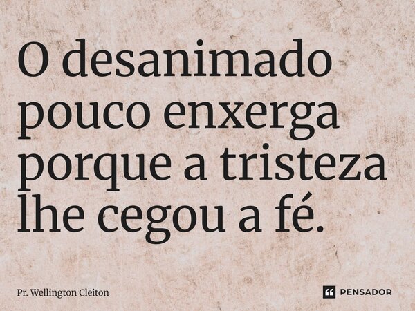 O desanimado pouco enxerga porque a tristeza lhe cegou a fé.... Frase de Pr. Wellington Cleiton.