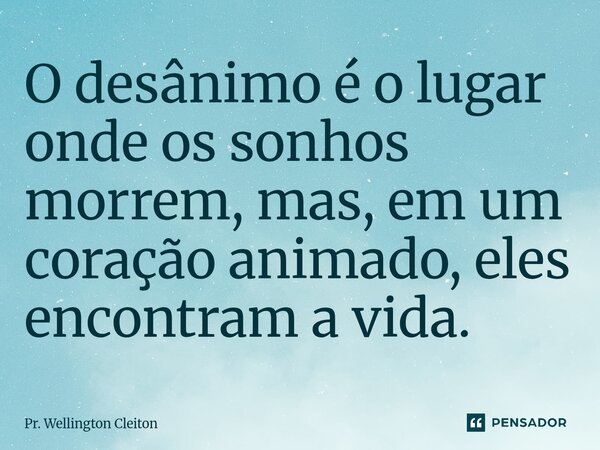 ⁠O desânimo é o lugar onde os sonhos morrem, mas, em um coração animado, eles encontram a vida.... Frase de Pr. Wellington Cleiton.