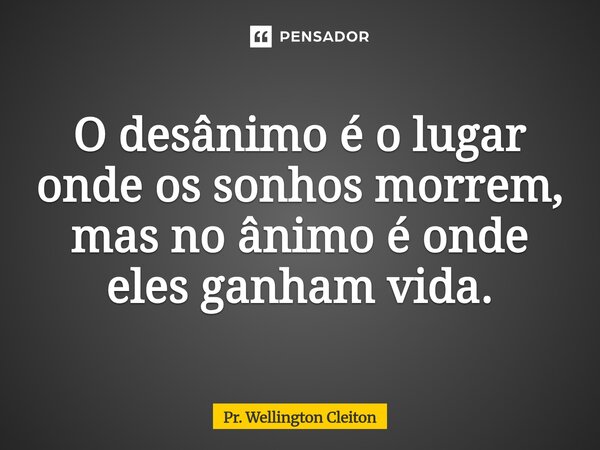 ⁠O desânimo é o lugar onde os sonhos morrem, mas no ânimo é onde eles ganham vida.... Frase de Pr. Wellington Cleiton.