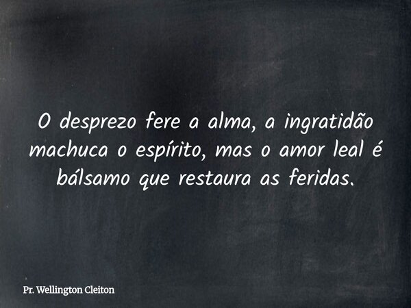 O desprezo fere a alma, a ingratidão machuca o espírito, mas o amor leal é bálsamo que restaura as feridas.... Frase de Pr. Wellington Cleiton.