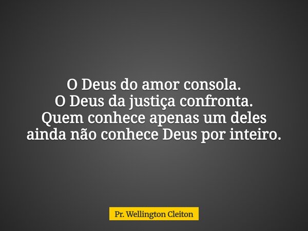 O Deus do amor consola. O Deus da justiça confronta. Quem conhece apenas um deles ainda não conhece Deus por inteiro.... Frase de Pr. Wellington Cleiton.
