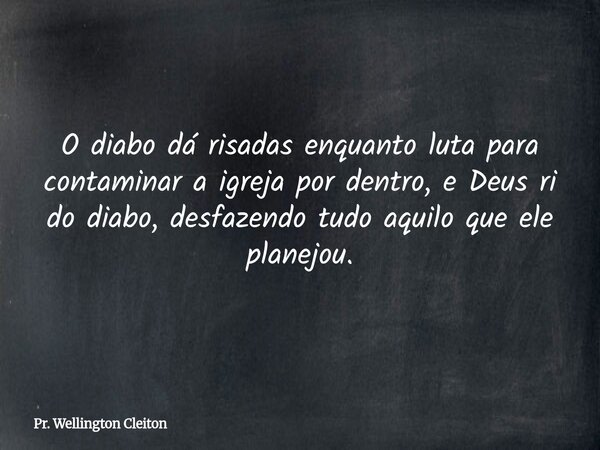 O diabo dá risadas enquanto luta para contaminar a igreja por dentro, e Deus ri do diabo, desfazendo tudo aquilo que ele planejou.... Frase de Pr. Wellington Cleiton.