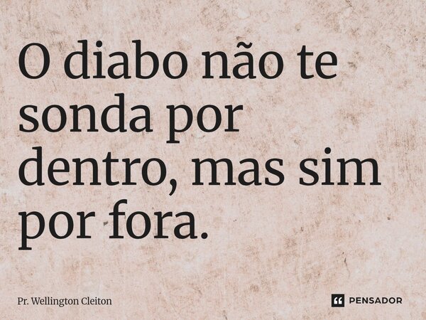 O diabo não te sonda por dentro, mas sim por fora.... Frase de Pr. Wellington Cleiton.