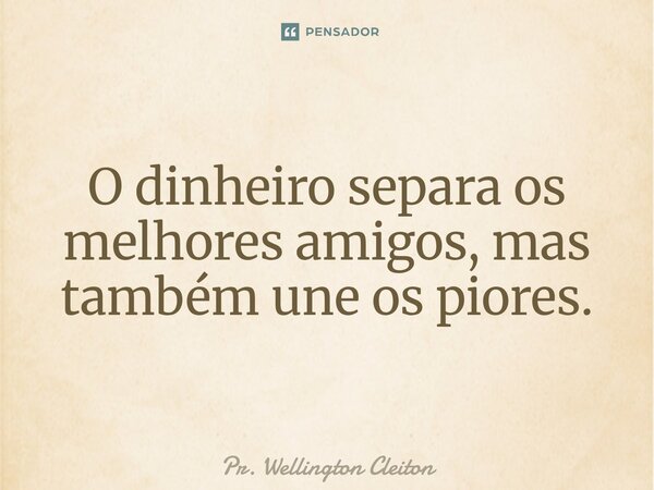⁠O dinheiro separa os melhores amigos, mas também une os piores.... Frase de Pr. Wellington Cleiton.