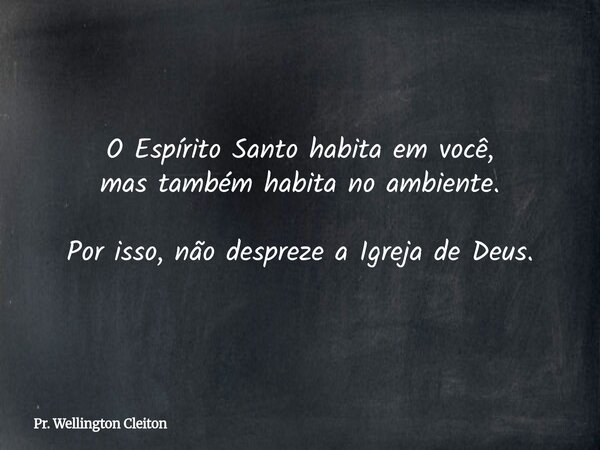 O Espírito Santo habita em você, mas também habita no ambiente. Por isso, não despreze a Igreja de Deus.... Frase de Pr. Wellington Cleiton.