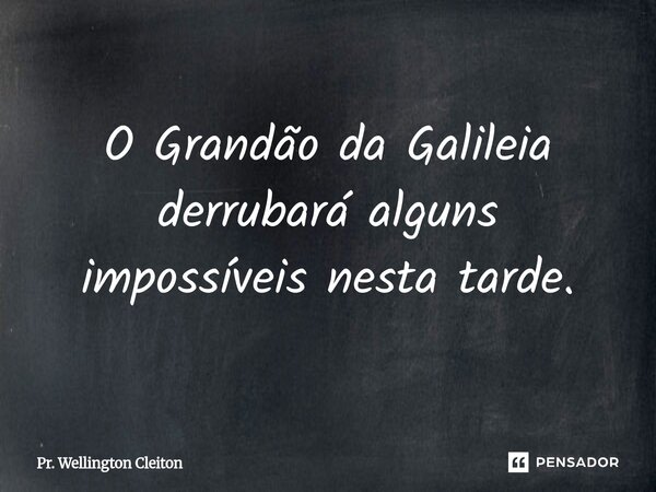 O Grandão da Galileia derrubará alguns impossíveis nesta tarde.... Frase de Pr. Wellington Cleiton.