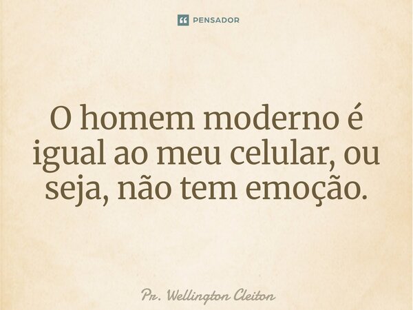 ⁠O homem moderno é igual ao meu celular, ou seja, não tem emoção.... Frase de Pr. Wellington Cleiton.