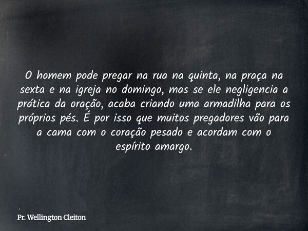 O homem pode pregar na rua na quinta, na praça na sexta e na igreja no domingo, mas se ele negligencia a prática da oração, acaba criando uma armadilha para os ... Frase de Pr. Wellington Cleiton.