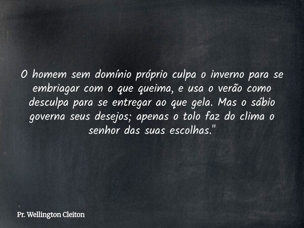O homem sem domínio próprio culpa o inverno para se embriagar com o que queima, e usa o verão como desculpa para se entregar ao que gela. Mas o sábio governa se... Frase de Pr. Wellington Cleiton.