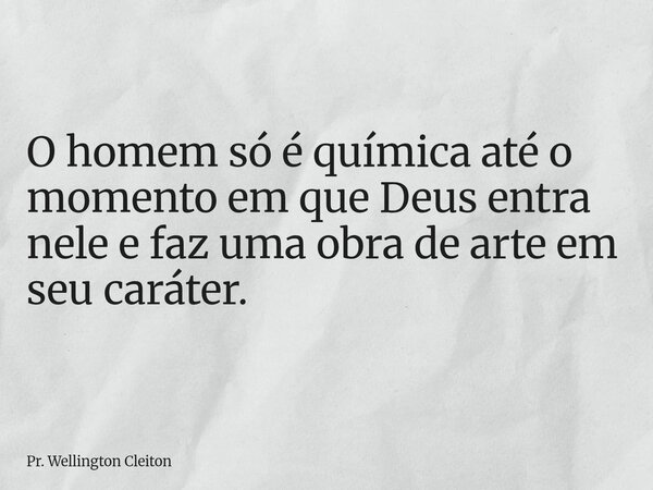O homem só é química até o momento em que Deus entra nele e faz uma obra de arte em seu caráter.... Frase de Pr. Wellington Cleiton.