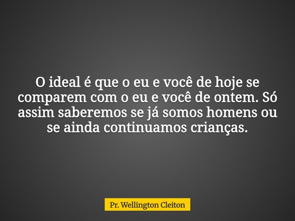 O ideal é que o eu e você de hoje se comparem com o eu e você de ontem. Só assim saberemos se já somos homens ou se ainda continuamos crianças.... Frase de Pr. Wellington Cleiton.