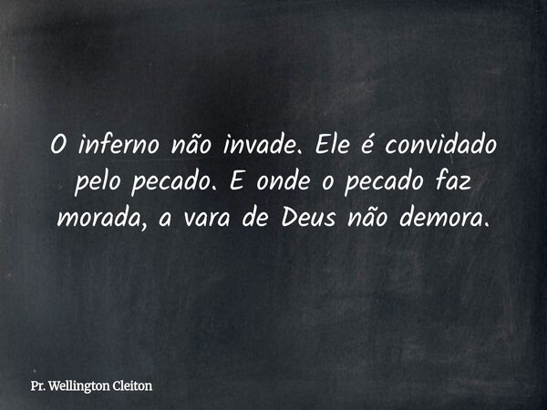 O inferno não invade. Ele é convidado pelo pecado.E onde o pecado faz morada, a vara de Deus não demora.... Frase de Pr. Wellington Cleiton.