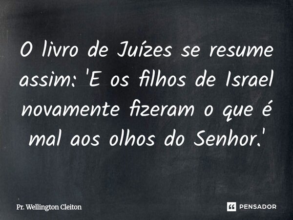 O livro de Juízes se resume assim: 'E os filhos de Israel novamente fizeram o que é mal aos olhos do Senhor.'... Frase de Pr. Wellington Cleiton.