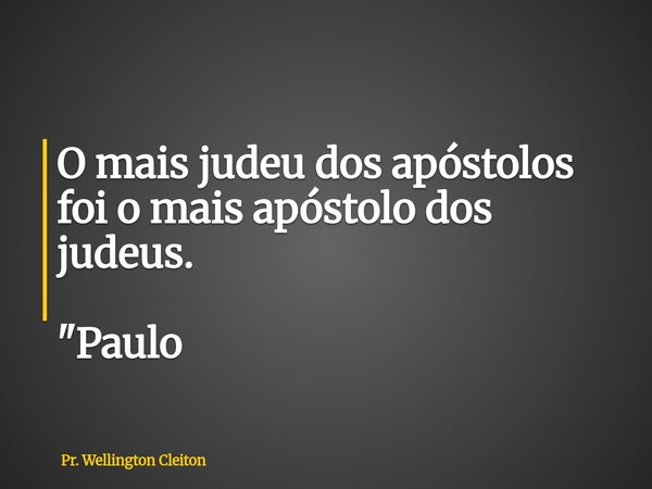 O mais judeu dos apóstolos foi o mais apóstolo dos judeus. "Paulo... Frase de Pr. Wellington Cleiton.