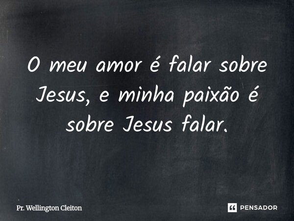 ⁠O meu amor é falar sobre Jesus, e minha paixão é sobre Jesus falar.... Frase de Pr. Wellington Cleiton.